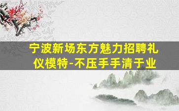 宁波新场东方魅力招聘礼仪模特-不压手手清于业