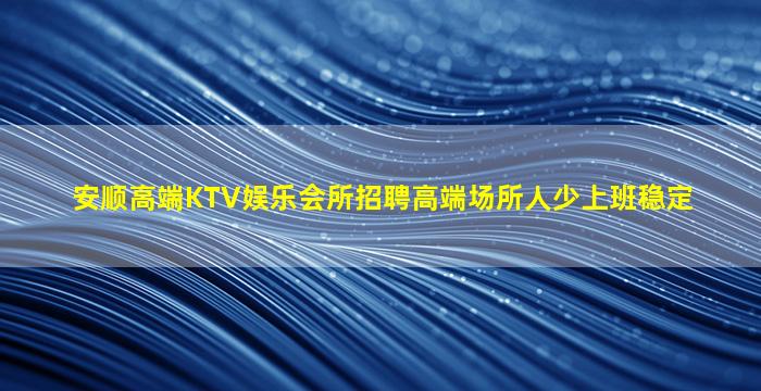 安顺高端KTV娱乐会所招聘高端场所人少上班稳定