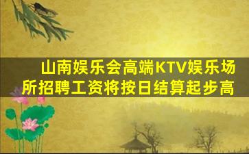 山南娱乐会高端KTV娱乐场所招聘工资将按日结算起步高
